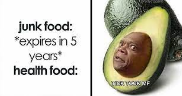 junk food:
*expires in 5
years*
health food:
[Picture of an open avocado, but the kernel is a face]
TICK TOCK MF