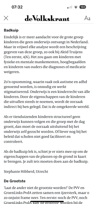 Badkuip
Eindelijk is er meer andacht voor de grote groep kinderen die geen onderwijs ontvangt in Nederland.
Maar in vrijwel elke analyse wordt een beschrijving gegeven van deze groep, zo ook bij Aleid Truijens (Ten eerste, 4/6). Het zou gaan om kinderen met fysieke en mentale mankementen, hoogbegaafden
en kinderen van ouders die diagnoses of medicatie weigeren.
Zo'n opsomming, waarin vaak ook autisme en adhd genoend worden, is onnodig en werkt stigmatiserend. Onderwijs is een kinderrecht van ál…