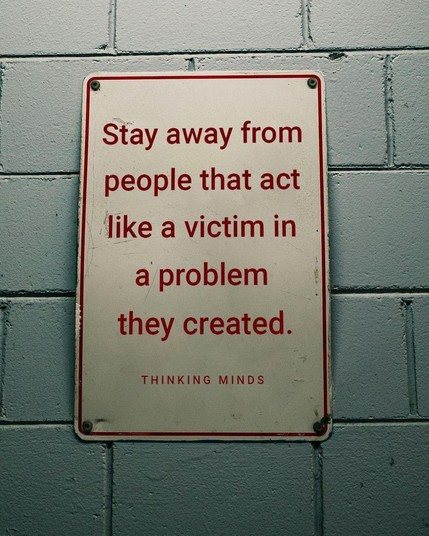 A sign on a wall: 
Stay away from people that act like a victim in a problem they created.

 THINKING MINDS