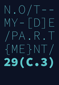 Word mark of the 29C3 with the motto ‘Not my department’ with seemingly random other ASCII characters thrown in. Thin sans serif cyan letters (only the last line is bold) on a dark background (though, my T-shirt has magenta letters):

N . O / T - -
M Y - [ D ] E
/ P A . R . T
{ M E } N T /
2 9 ( C . 3 )