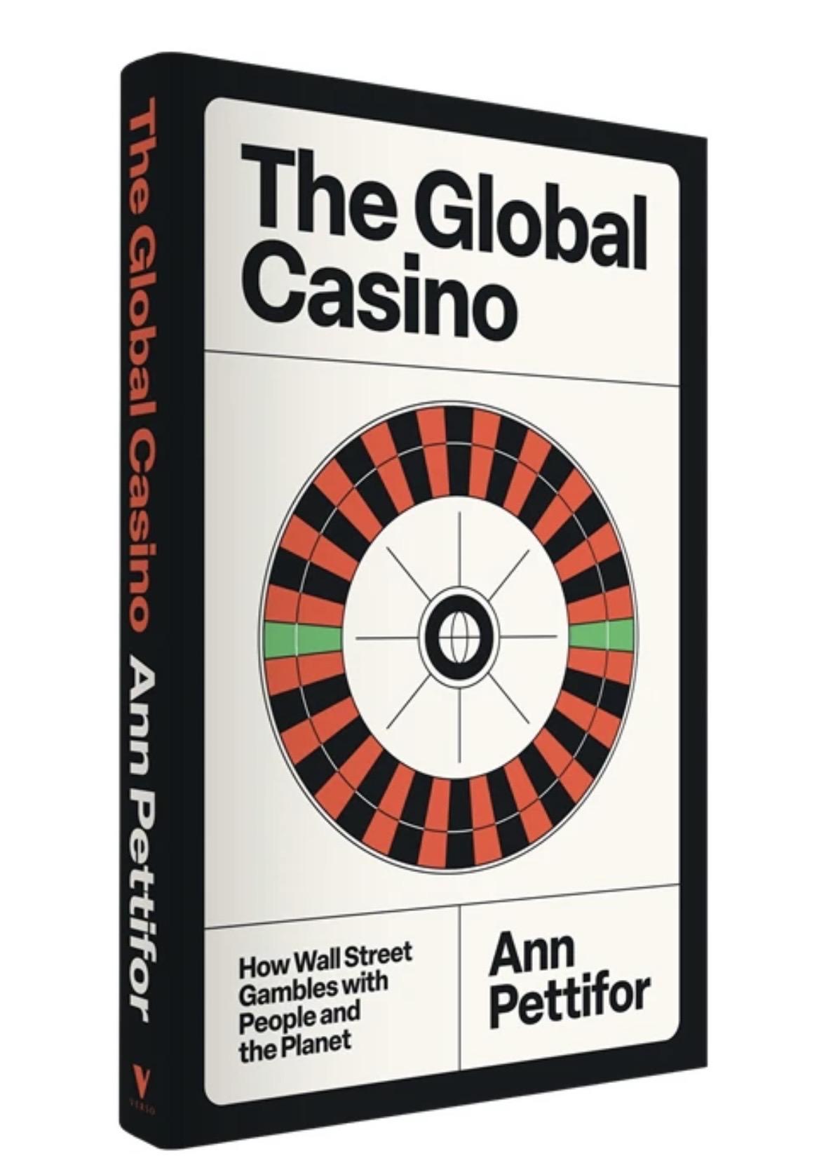 Photo of a book against white background

The Global Casino Ann Pettifor
The Global
Casino
O
How Wall Street
Gambles with
People and
the Planet
Ann
Pettifor