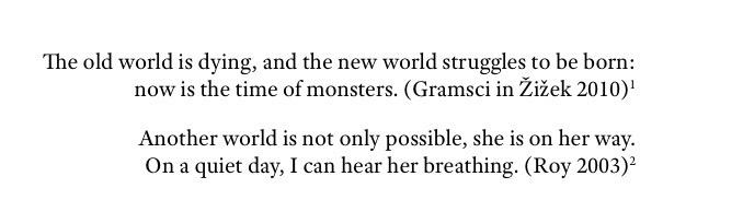 The old world is dying, and the new world struggles to be born:
now is the time of monsters. (Gramsci in Žižek 2010)'
Another world is not only possible, she is on her way.
On a quiet day, I can hear her breathing. (Roy 2003)