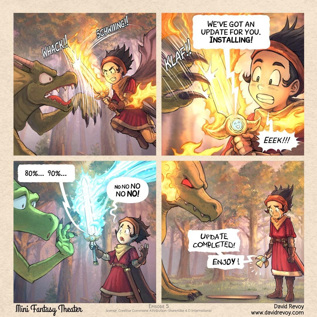 4 Bilder eines Comics

1. Drache und Ritterin mitten im Kampf. Sie nutzt ein brennendes Schwert.
2. Ihr Schwert vermeldet ein automatisches Update.
3. Silber leuchtend steht das Update bei 80 ... 90 % wo ihr etwas schwant. Sie ruft Nein. Nein. Nein.
4. Update abgeschlossen. Viel Spaß. Drache und Mädchen schauen entsetzt auf das aus dem Schaft gerutschte Schneideblatt. In ihrer Hand ist nur noch der Griff.