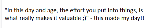 "In this day and age, the effort you put into things, is what really makes it valuable ;)" - this made my day!!