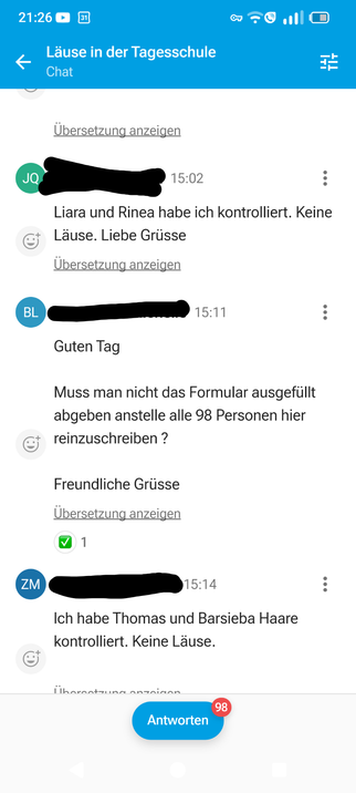 JQ: Liara und Rinea habe ich kontrolliert. Keine Läuse. Liebe Grüße

BL: Guten Tag
Muss man nicht das Formular ausfüllt abgeben anstelle alle 98 Personen hier reinzuschreiben?
Freundliche Grüsse

3 Minuten später: 
ZM: Ich habe Thomas und Barsieba Haare kontrolliert. Keine Läuse.